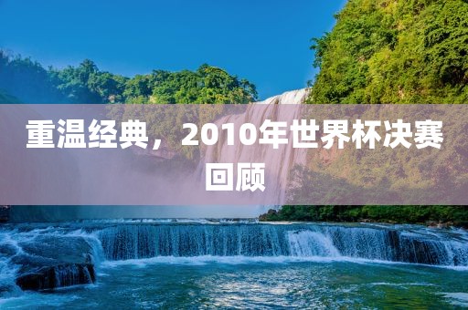 重温经典，2010年世界杯决赛回顾