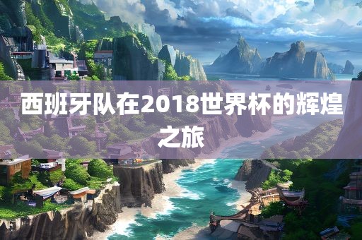 西班牙队在2018世界杯的辉煌漯河市盈旭机械设备有限公司之旅