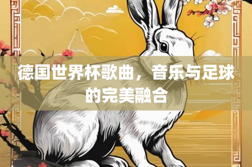 德国世界杯歌曲，音乐与足球的完美融合