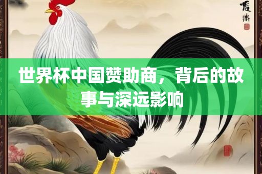 世界杯中国赞助商，背后的故事与深远影响