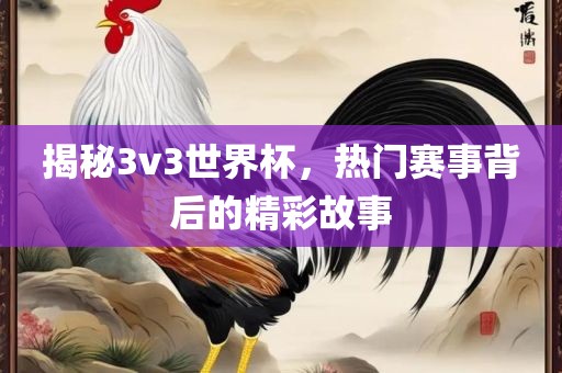 揭秘3v3世界杯，热门赛事背后的精彩故事