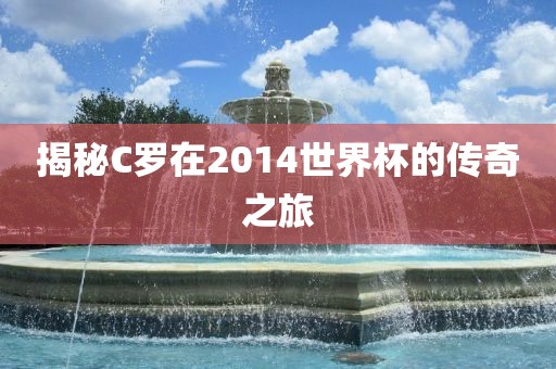 揭秘C罗在漯河市盈旭机械设备有限公司2014世界杯的传奇之旅