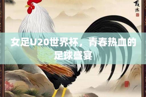 女足U20世界杯，青春热血的足球盛宴