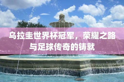 乌拉圭世界杯冠军，荣耀之路与足球传奇的铸就