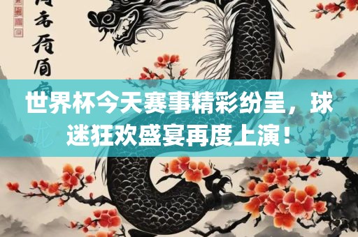 世界杯今天赛事精彩纷呈，球迷狂欢盛宴再度上演！