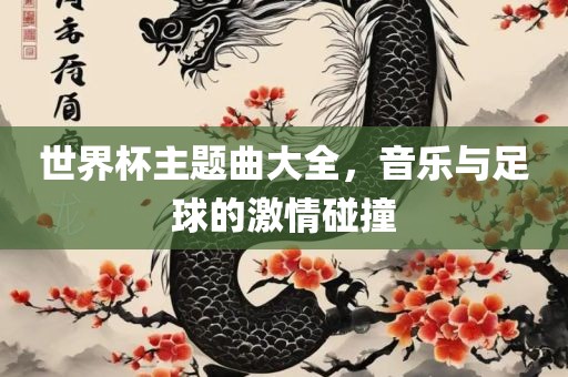世界杯主题曲大全，音乐与足球的激情碰撞