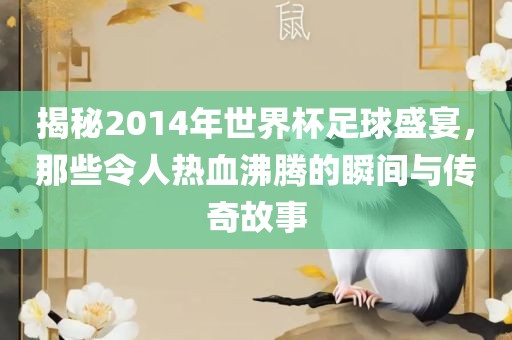 揭秘2014年世界杯足球盛宴，那些令人热血沸腾的瞬间与传奇故事
