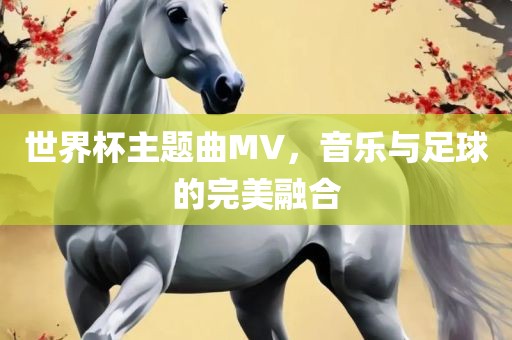 世界杯主题曲MV，音乐与足球的完美融合