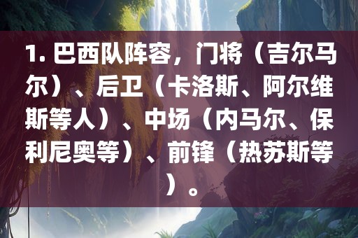 1. 巴西队阵容，门将（吉尔马尔）、后卫（卡洛斯、阿尔维斯等人）、中场（内马尔、保利尼奥等）、前锋（热苏斯等）。