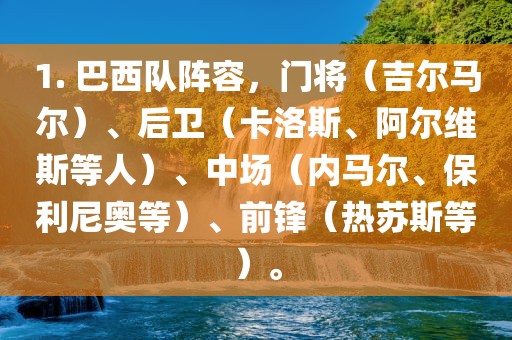 1. 巴西队阵容，门将（吉尔马尔）、后卫（卡洛斯、阿尔维斯等人）、中场（内马尔、保利尼奥等）、前锋（热苏斯等）。