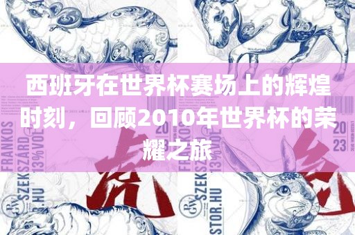 西班牙在世界杯赛场上的辉煌时刻，回顾2010年世界杯的荣耀之旅