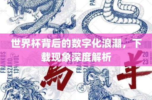 世界杯背后的数字化浪潮，下载现象深度解析
