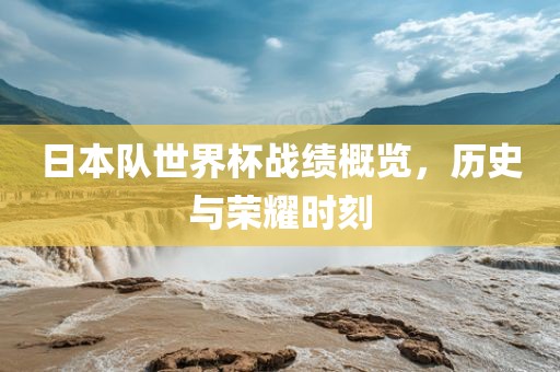 日本队世界杯战绩概览，历史与荣耀时刻