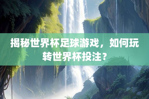 揭秘世界杯足球游戏，如何玩转世界杯投注？