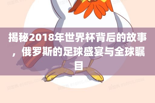 揭秘2018年世界杯背后的故事，俄罗斯的足球盛宴与全球瞩目