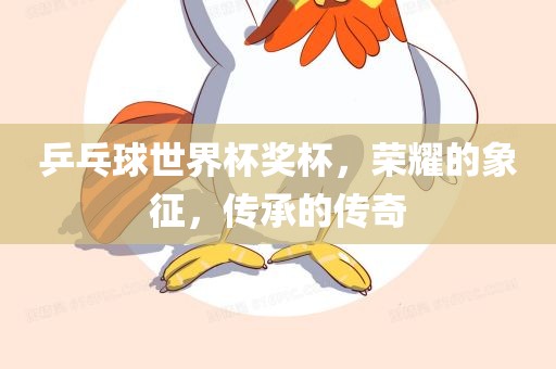 乒乓球世界杯奖杯，荣耀的象征，传承的传奇