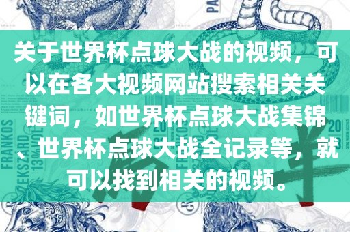 关于世界杯点球大战的视频，可以在各大视频网站搜索相关关键词，如世界杯点球大战集锦、世界杯点球大战全记录等，就可以找到相关的视频。