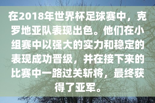 在2018年世界杯足球赛中，克罗地亚队表现出色。他们在小组赛中以强大的实力和稳定的表现成功晋级，并在接下来的比赛中一路过关斩将，最终获得了亚军。