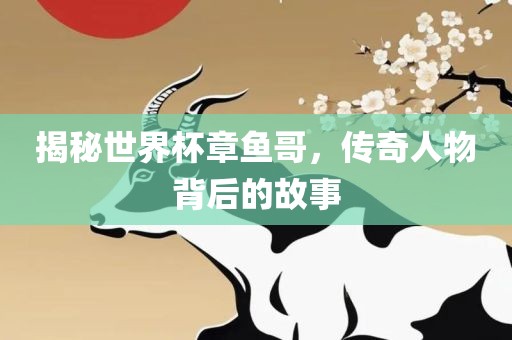 揭秘世界杯章鱼哥，传奇人物背后的故事