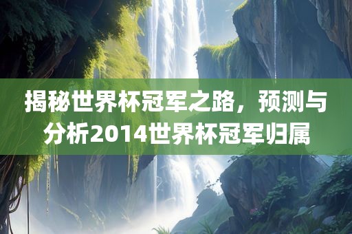 揭秘世界杯冠军之路，预测与分析2014世界杯冠军归属