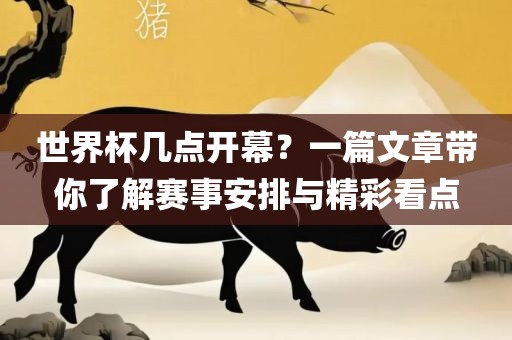 世界杯几点开幕？一篇文章带你了解赛事安排与精彩看点