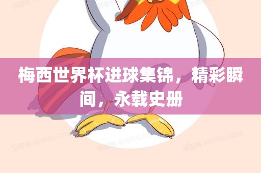 梅西世界杯进球集锦，精彩瞬间，永载史册