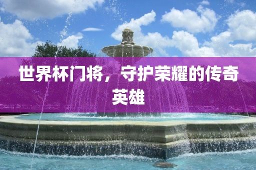 世界杯门将，守护荣耀的传奇英雄