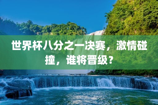 世界杯八分之一决赛，激情碰撞，谁将晋级？