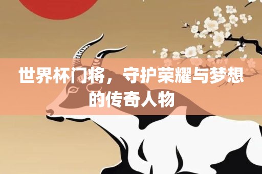 世界杯门将，守护荣耀与梦想的传奇人物