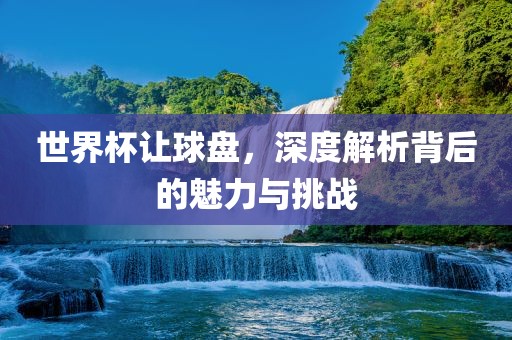 世界杯让球盘，深度解析背后的魅力与挑战
