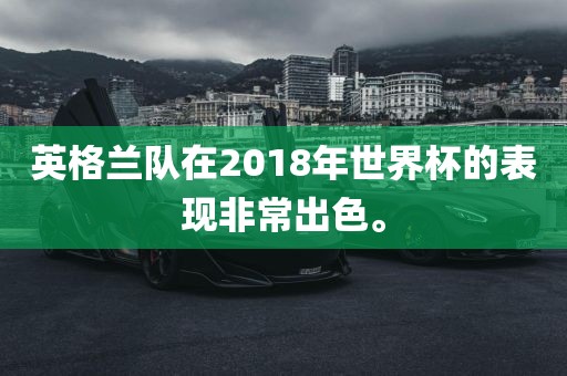 英格兰队在2018年世界杯的表现非常出色。