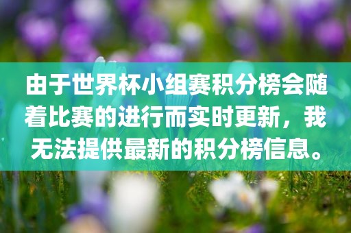 由于世界杯小组赛积分榜会随着比赛的进行而实时更新，我无法提供最新的积分榜信息。