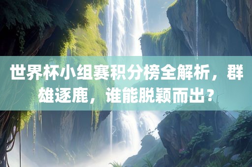 世界杯小组赛积分榜全解析，群雄逐鹿，谁能脱颖而出？