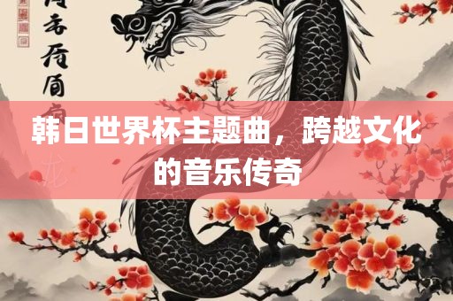 韩日世界杯主题曲，跨越文化的音乐传奇