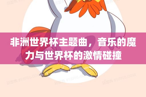 非洲世界杯主题曲，音乐的魔力与世界杯的激情碰撞