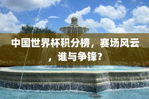 中国世界杯积分榜，赛场风云，谁与争锋？漯河市盈旭机械设备有限公司