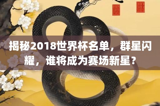 揭秘2018世界杯名单，群星闪耀，谁将成为赛场新星？