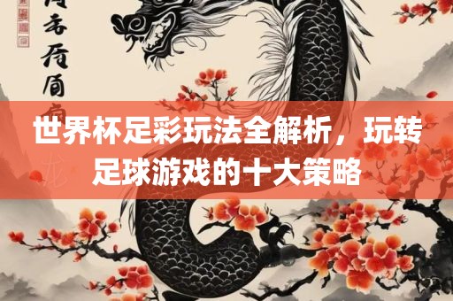 世界杯足彩玩法全解析，玩转足球游戏的十大策略