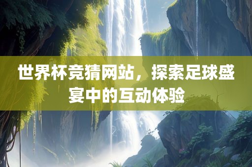 世界杯竞猜网站，探索足球盛宴中的互动体验