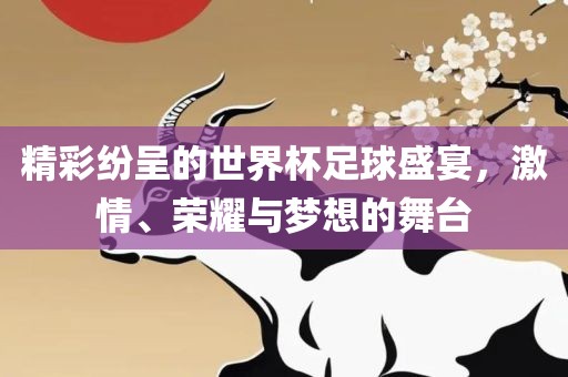 精彩纷呈的世界杯足球盛宴，激情、荣耀与梦想的舞台