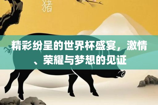 精彩纷呈的世界杯盛宴，激情、荣耀与梦想的见证