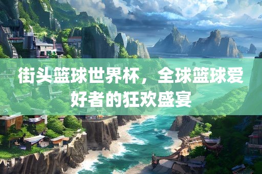街头篮球世界杯，全球篮球爱好者的狂欢盛宴