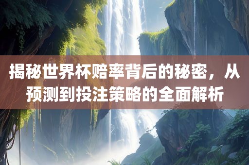 揭秘世界杯赔率背后的秘密，从预测到投注策略的全面解析