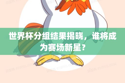 世界杯分组结果揭晓，谁将成为赛场新星？