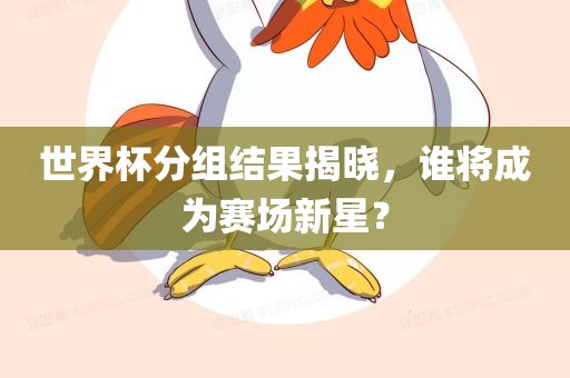 世界杯分组结果揭晓，谁将成为赛场新星？