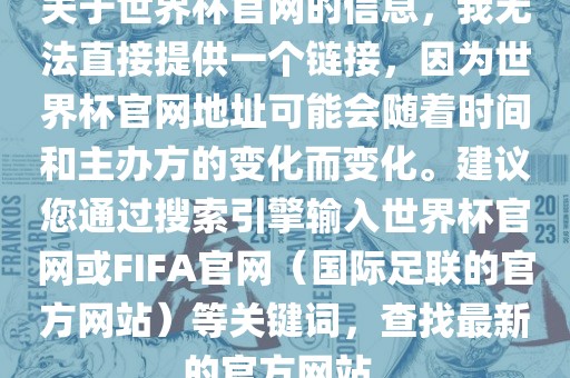 关于世界杯官网的信息，我无法直接提供一个链接，因为世界杯官网地址可能会随着时间和主办方的变化而变化。建议您通过搜索引擎输入世界杯官网或FIFA官网（国际足联的官方网站）等关键词，查找最新的官方网站。