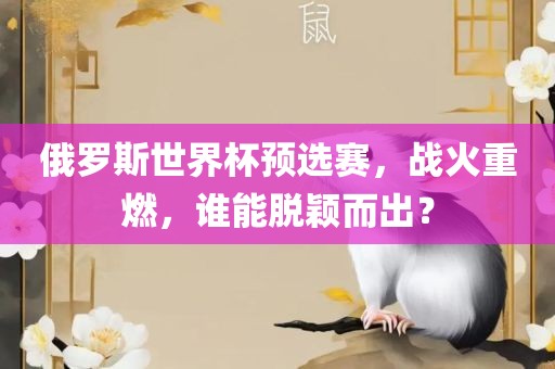 俄罗斯世界杯预选赛，战火重燃，谁能脱颖而出？