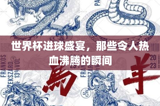 世界杯进球盛宴，那些令人热血沸腾的瞬间
