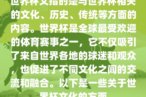 世界杯文指的是与世界杯相关的文化、历史、传统等方面的内容。世界杯是全球最受欢迎的体育赛事之一，它不仅吸引了来自世界各地的球迷和观众，也促进了不同文化之间的交流和融合。以下是一些关于世界杯文化的方面