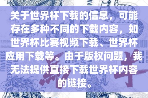 关于世界杯下载的信息，可能存在多种不同的下载内容，如世界杯比赛视频下载、世界杯应用下载等。由于版权问题，我无法提供直接下载世界杯内容的链接。